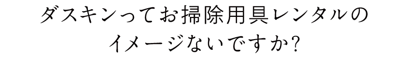 ダスキンってお掃除用具レンタルのイメージないですか？